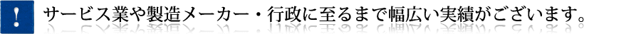 サービス業や製造メーカー・行政に至るまで幅広い実績がございます。